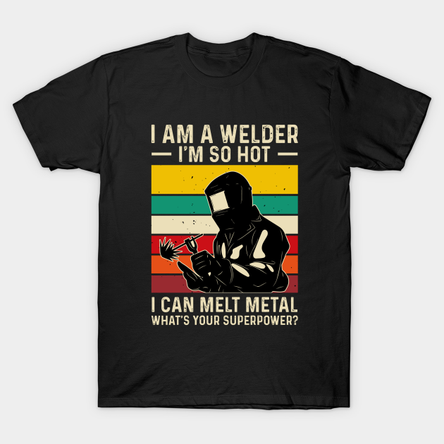 I Am A Welder Im So Hot I Can Melt Metal Whats Your Superpower I Am A Welder T Shirt
